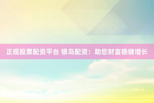正规股票配资平台 银岛配资：助您财富稳健增长