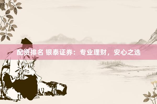 配资排名 银泰证券：专业理财，安心之选