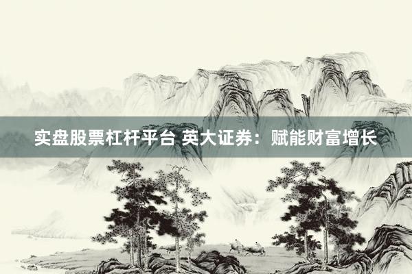 实盘股票杠杆平台 英大证券：赋能财富增长