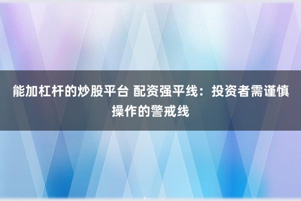 能加杠杆的炒股平台 配资强平线：投资者需谨慎操作的警戒线