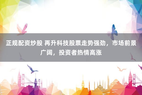 正规配资炒股 再升科技股票走势强劲，市场前景广阔，投资者热情高涨