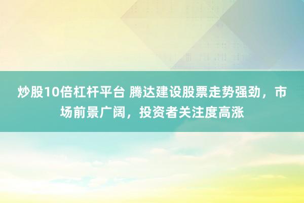 炒股10倍杠杆平台 腾达建设股票走势强劲，市场前景广阔，投资者关注度高涨