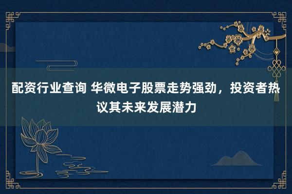 配资行业查询 华微电子股票走势强劲，投资者热议其未来发展潜力