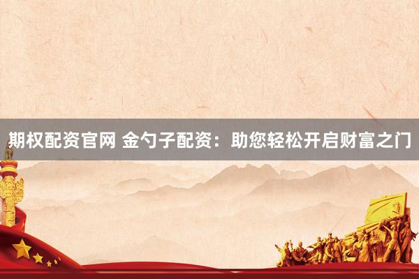 期权配资官网 金勺子配资：助您轻松开启财富之门