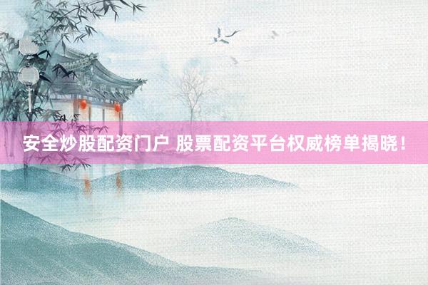 安全炒股配资门户 股票配资平台权威榜单揭晓！