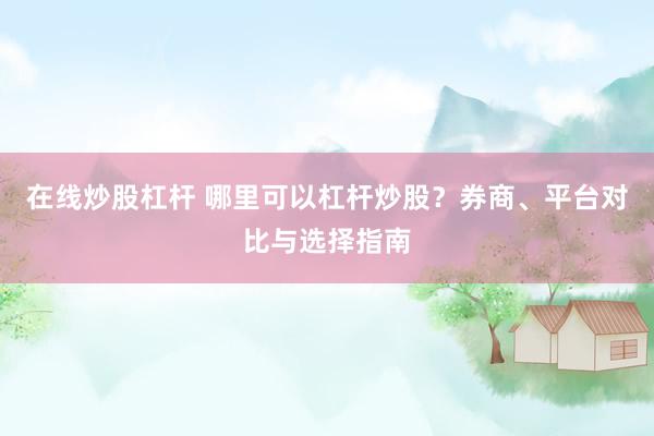 在线炒股杠杆 哪里可以杠杆炒股？券商、平台对比与选择指南