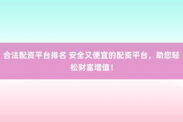 合法配资平台排名 安全又便宜的配资平台，助您轻松财富增值！