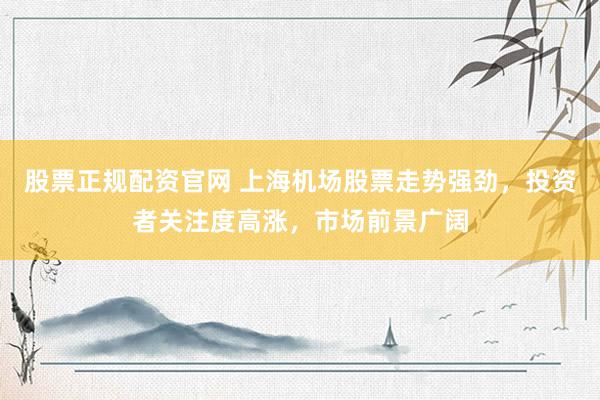 股票正规配资官网 上海机场股票走势强劲，投资者关注度高涨，市场前景广阔