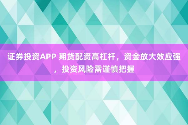 证券投资APP 期货配资高杠杆，资金放大效应强，投资风险需谨慎把握