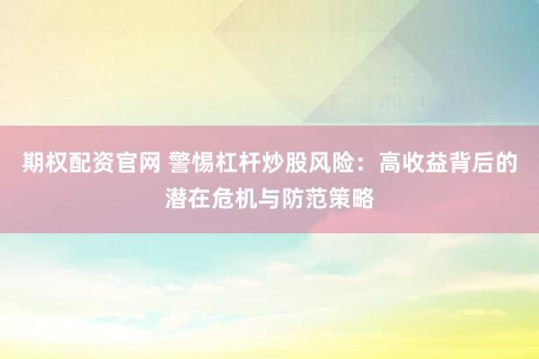 期权配资官网 警惕杠杆炒股风险：高收益背后的潜在危机与防范策略