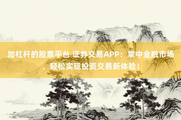 加杠杆的股票平台 证券交易APP：掌中金融市场，轻松实现投资交易新体验！