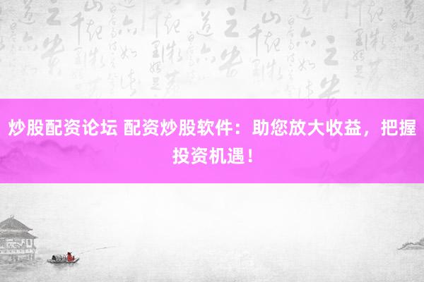 炒股配资论坛 配资炒股软件：助您放大收益，把握投资机遇！