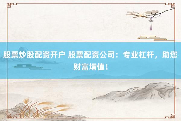 股票炒股配资开户 股票配资公司：专业杠杆，助您财富增值！
