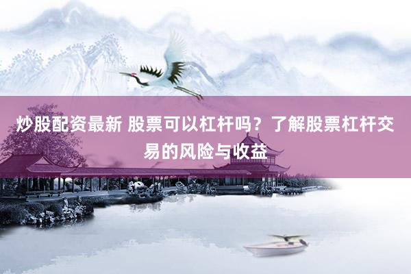 炒股配资最新 股票可以杠杆吗？了解股票杠杆交易的风险与收益
