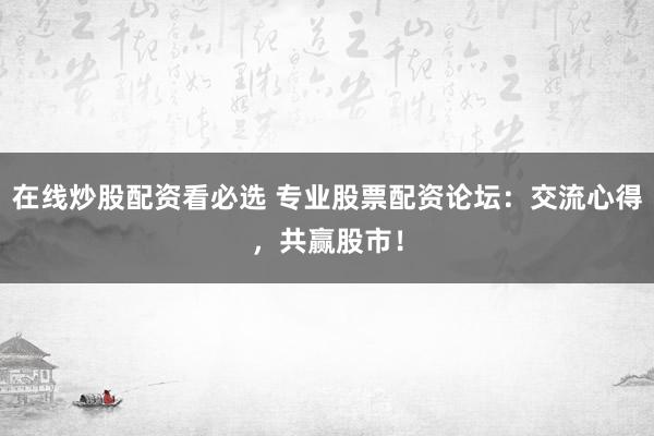 在线炒股配资看必选 专业股票配资论坛：交流心得，共赢股市！