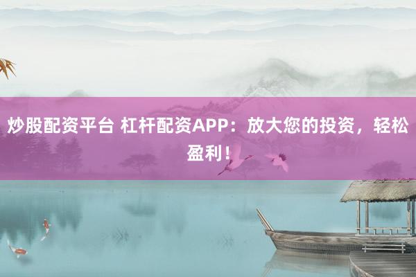 炒股配资平台 杠杆配资APP：放大您的投资，轻松盈利！