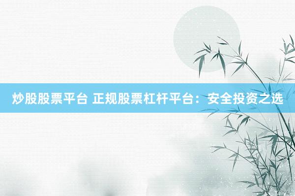 炒股股票平台 正规股票杠杆平台：安全投资之选