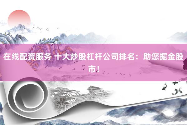 在线配资服务 十大炒股杠杆公司排名：助您掘金股市！