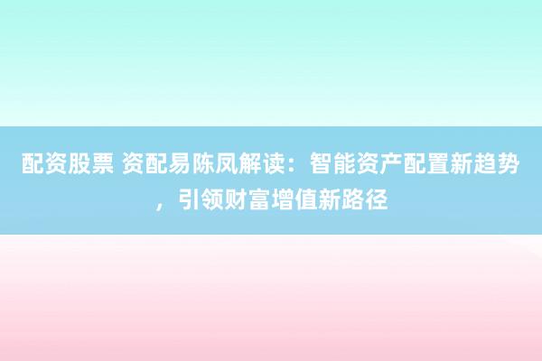 配资股票 资配易陈凤解读：智能资产配置新趋势，引领财富增值新路径