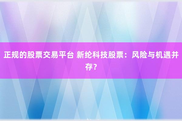 正规的股票交易平台 新纶科技股票：风险与机遇并存？
