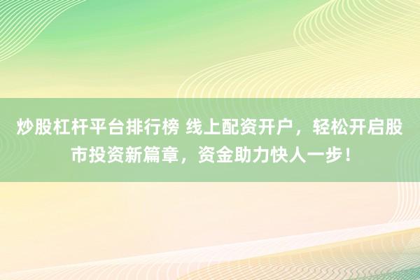 炒股杠杆平台排行榜 线上配资开户，轻松开启股市投资新篇章，资金助力快人一步！