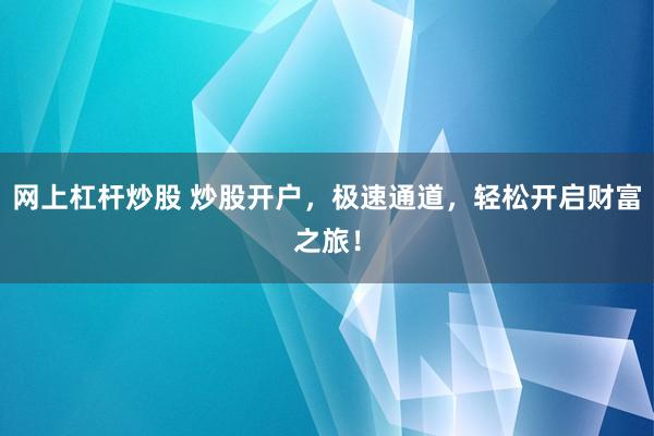 网上杠杆炒股 炒股开户，极速通道，轻松开启财富之旅！
