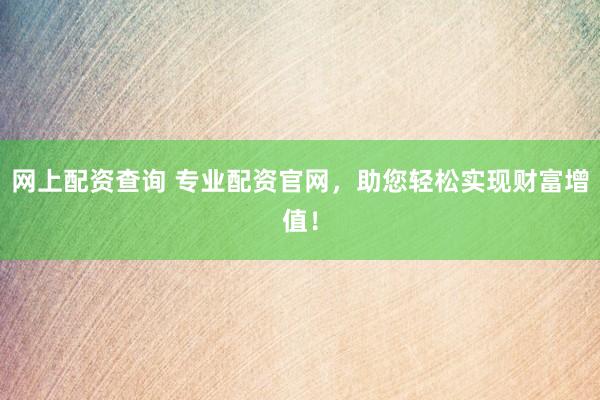 网上配资查询 专业配资官网，助您轻松实现财富增值！