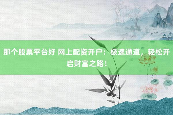 那个股票平台好 网上配资开户：极速通道，轻松开启财富之路！