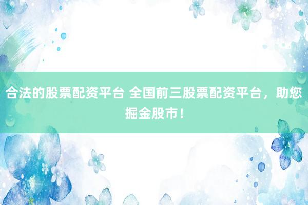 合法的股票配资平台 全国前三股票配资平台，助您掘金股市！
