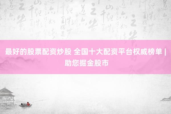 最好的股票配资炒股 全国十大配资平台权威榜单 | 助您掘金股市