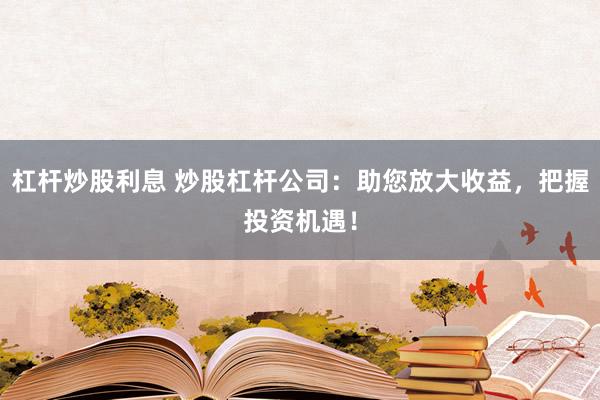 杠杆炒股利息 炒股杠杆公司：助您放大收益，把握投资机遇！