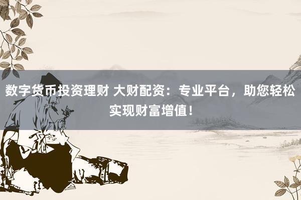 数字货币投资理财 大财配资：专业平台，助您轻松实现财富增值！
