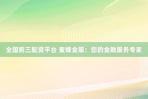 全国前三配资平台 蜜蜂金服：您的金融服务专家