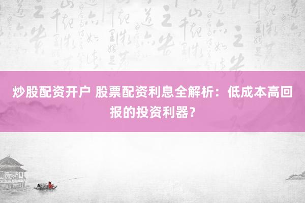 炒股配资开户 股票配资利息全解析：低成本高回报的投资利器？