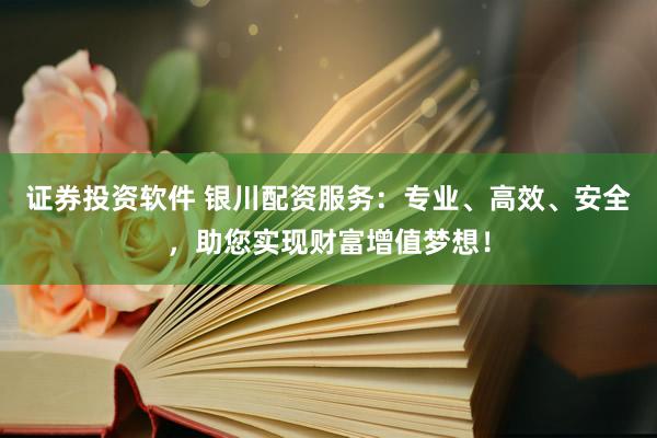 证券投资软件 银川配资服务：专业、高效、安全，助您实现财富增值梦想！