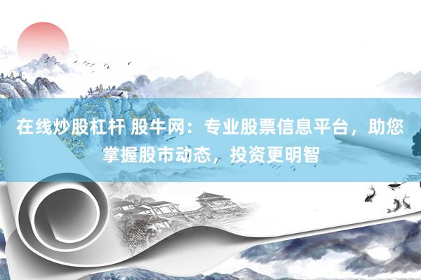 在线炒股杠杆 股牛网：专业股票信息平台，助您掌握股市动态，投资更明智