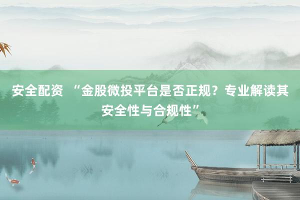 安全配资  “金股微投平台是否正规？专业解读其安全性与合规性”