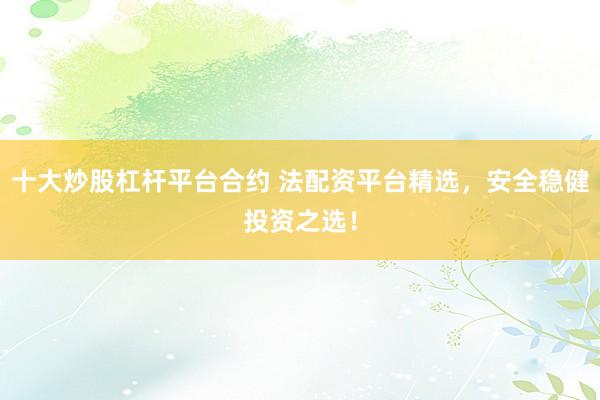 十大炒股杠杆平台合约 法配资平台精选，安全稳健投资之选！