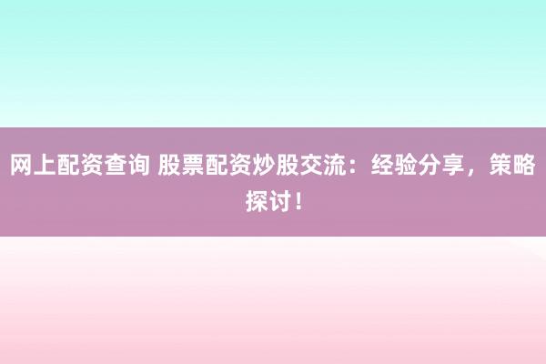 网上配资查询 股票配资炒股交流：经验分享，策略探讨！