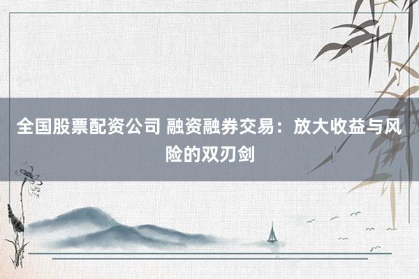 全国股票配资公司 融资融券交易：放大收益与风险的双刃剑