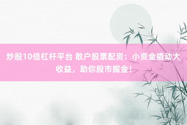 炒股10倍杠杆平台 散户股票配资：小资金撬动大收益，助你股市掘金！