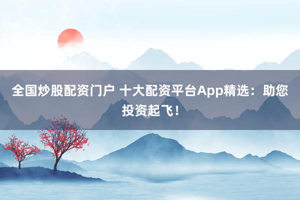 全国炒股配资门户 十大配资平台App精选：助您投资起飞！