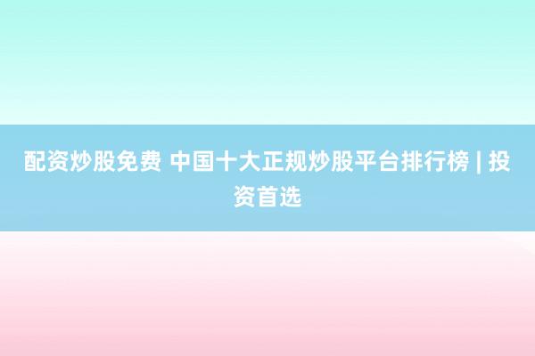 配资炒股免费 中国十大正规炒股平台排行榜 | 投资首选