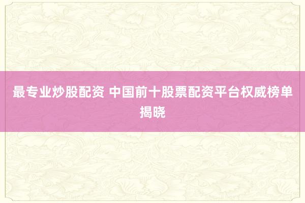 最专业炒股配资 中国前十股票配资平台权威榜单揭晓