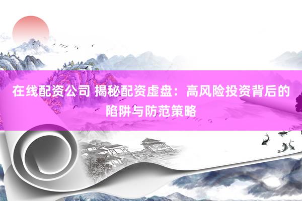 在线配资公司 揭秘配资虚盘：高风险投资背后的陷阱与防范策略