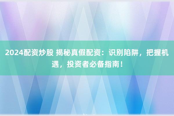 2024配资炒股 揭秘真假配资：识别陷阱，把握机遇，投资者必备指南！