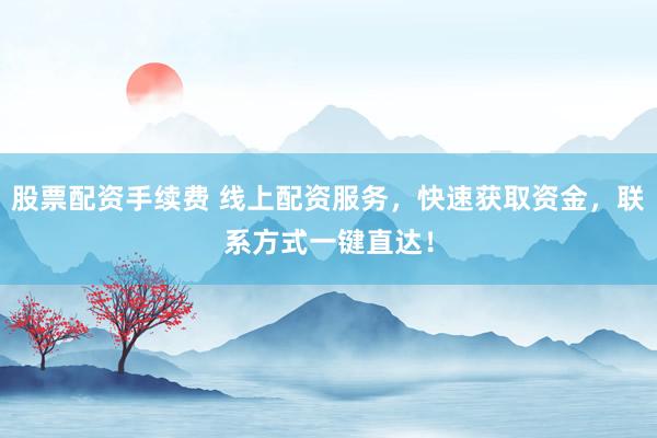 股票配资手续费 线上配资服务，快速获取资金，联系方式一键直达！