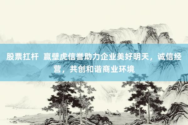 股票扛杆  赢壁虎信誉助力企业美好明天，诚信经营，共创和谐商业环境