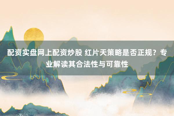 配资实盘网上配资炒股 红片天策略是否正规？专业解读其合法性与可靠性