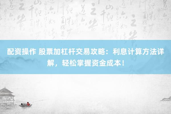 配资操作 股票加杠杆交易攻略：利息计算方法详解，轻松掌握资金成本！